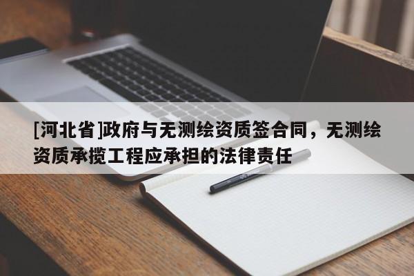 [河北省]政府與無測繪資質簽合同，無測繪資質承攬工程應承擔的法律責任