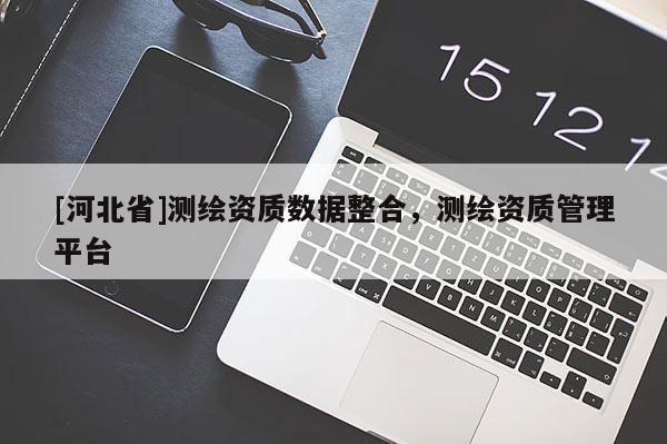 [河北省]測繪資質數據整合，測繪資質管理平臺