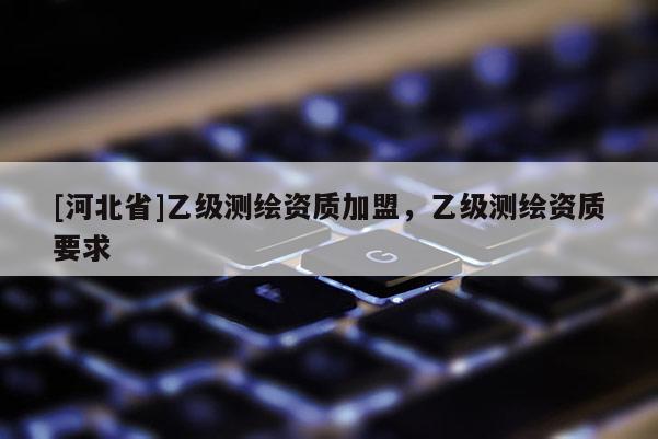 [河北省]乙級測繪資質加盟，乙級測繪資質要求