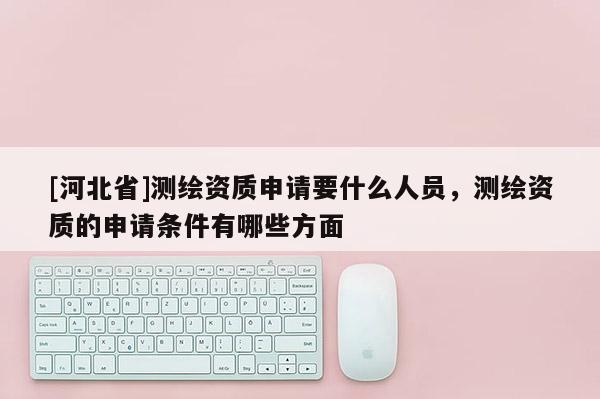 [河北省]測繪資質申請要什么人員，測繪資質的申請條件有哪些方面
