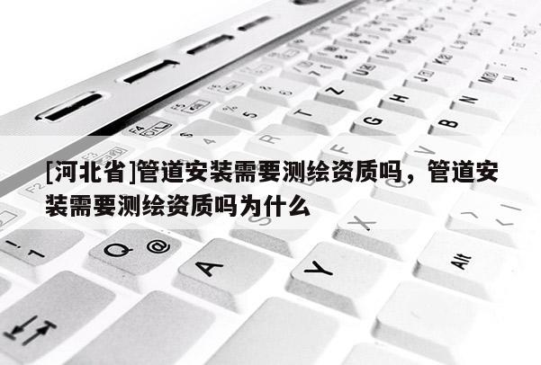 [河北省]管道安裝需要測繪資質嗎，管道安裝需要測繪資質嗎為什么