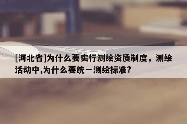 [河北省]為什么要實行測繪資質制度，測繪活動中,為什么要統一測繪標準?