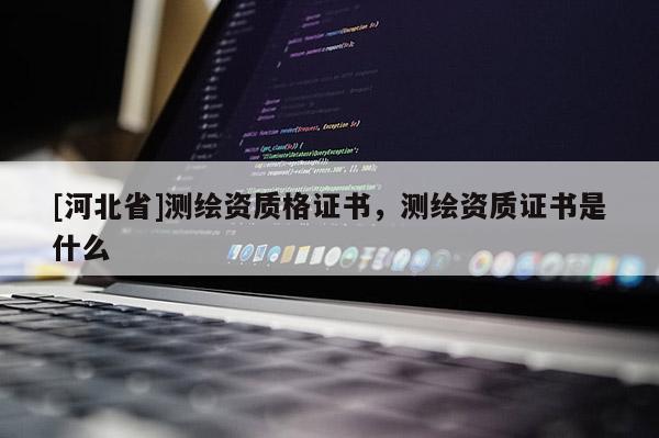 [河北省]測繪資質(zhì)格證書，測繪資質(zhì)證書是什么