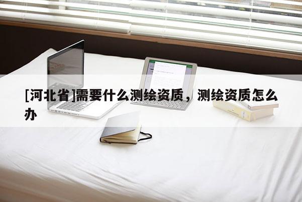 [河北省]需要什么測繪資質，測繪資質怎么辦
