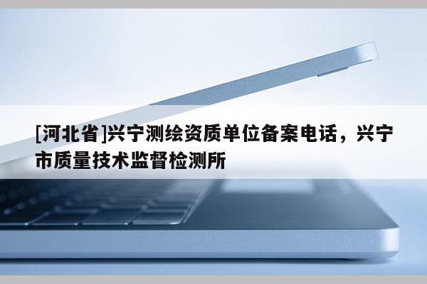 [河北省]興寧測繪資質單位備案電話，興寧市質量技術監督檢測所