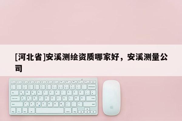 [河北省]安溪測繪資質(zhì)哪家好，安溪測量公司