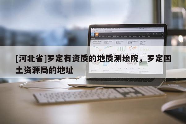 [河北省]羅定有資質(zhì)的地質(zhì)測(cè)繪院，羅定國土資源局的地址