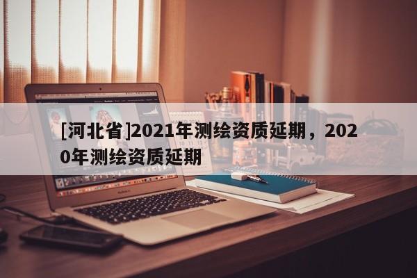 [河北省]2021年測繪資質延期，2020年測繪資質延期