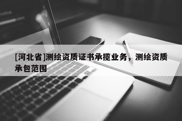 [河北省]測繪資質證書承攬業務，測繪資質承包范圍