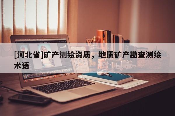 [河北省]礦產(chǎn)測繪資質(zhì)，地質(zhì)礦產(chǎn)勘查測繪術(shù)語