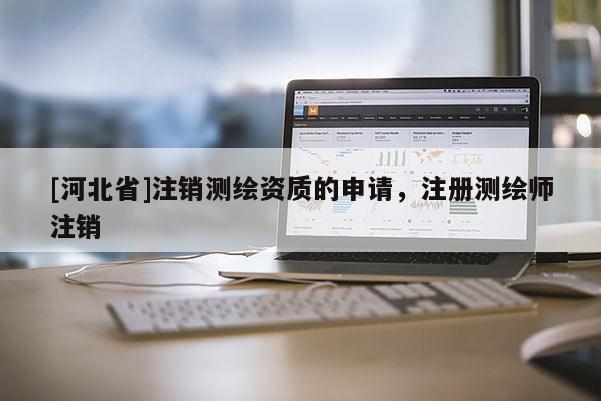 [河北省]注銷測繪資質的申請，注冊測繪師注銷