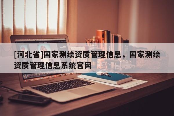 [河北省]國家測繪資質管理信息，國家測繪資質管理信息系統官網