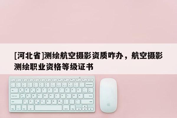 [河北省]測繪航空攝影資質咋辦，航空攝影測繪職業資格等級證書