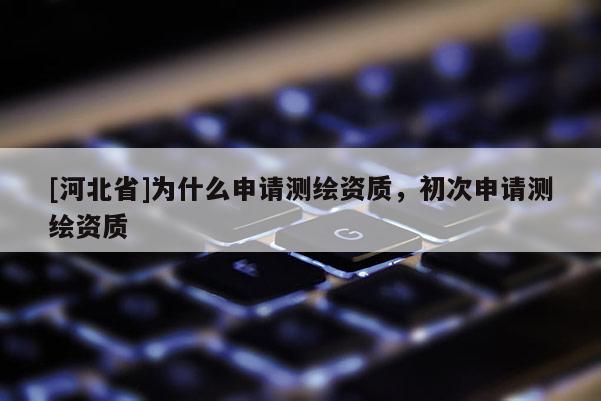 [河北省]為什么申請測繪資質，初次申請測繪資質