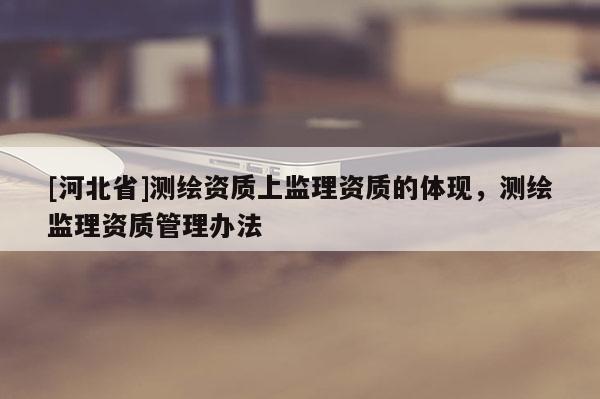 [河北省]測繪資質上監理資質的體現，測繪監理資質管理辦法