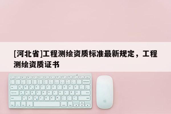 [河北省]工程測繪資質標準最新規定，工程測繪資質證書