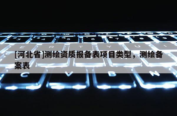 [河北省]測繪資質(zhì)報備表項目類型，測繪備案表