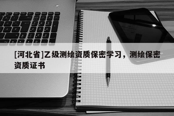 [河北省]乙級測繪資質保密學習，測繪保密資質證書