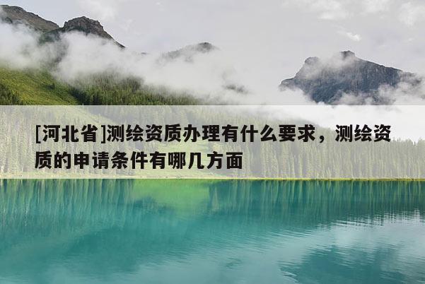 [河北省]測繪資質(zhì)辦理有什么要求，測繪資質(zhì)的申請條件有哪幾方面