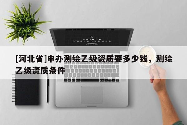 [河北省]申辦測繪乙級資質要多少錢，測繪乙級資質條件