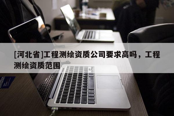 [河北省]工程測繪資質公司要求高嗎，工程測繪資質范圍