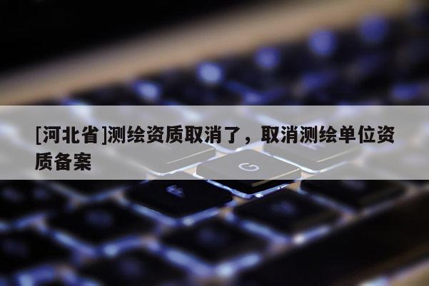 [河北省]測繪資質取消了，取消測繪單位資質備案