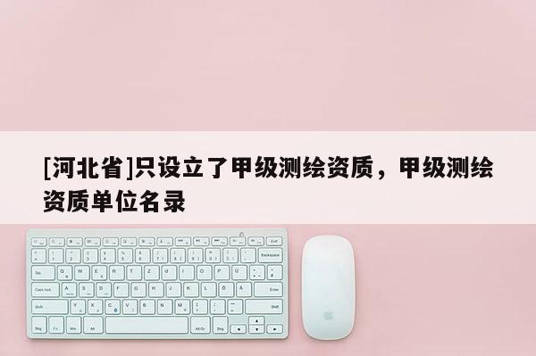 [河北省]只設(shè)立了甲級測繪資質(zhì)，甲級測繪資質(zhì)單位名錄