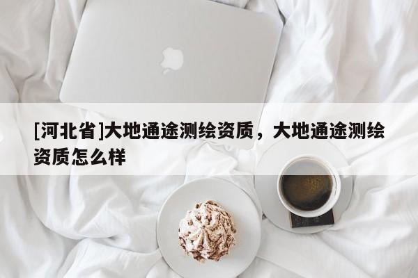 [河北省]大地通途測繪資質(zhì)，大地通途測繪資質(zhì)怎么樣