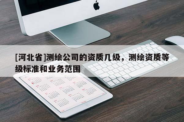 [河北省]測繪公司的資質(zhì)幾級，測繪資質(zhì)等級標準和業(yè)務(wù)范圍