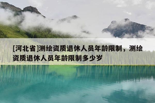 [河北省]測繪資質退休人員年齡限制，測繪資質退休人員年齡限制多少歲