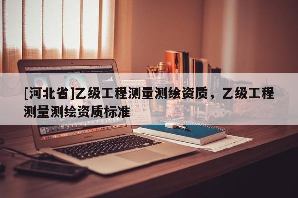 [河北省]乙級工程測量測繪資質，乙級工程測量測繪資質標準