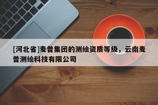 [河北省]麥普集團的測繪資質等級，云南麥普測繪科技有限公司