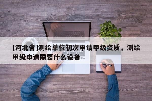 [河北省]測繪單位初次申請甲級資質(zhì)，測繪甲級申請需要什么設備