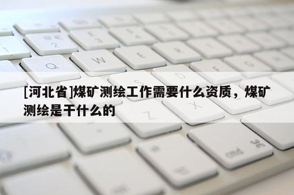 [河北省]煤礦測繪工作需要什么資質(zhì)，煤礦測繪是干什么的