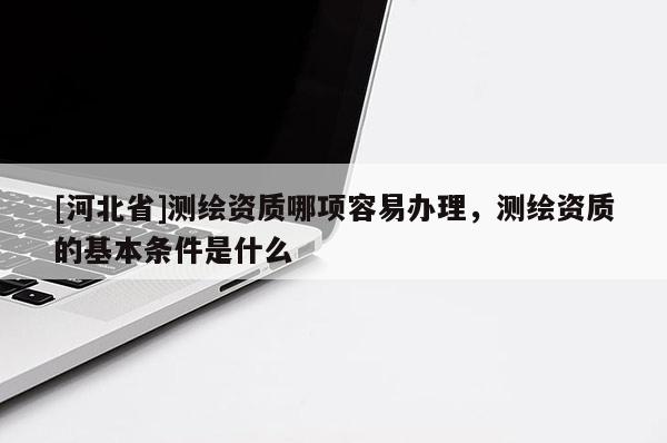 [河北省]測繪資質(zhì)哪項容易辦理，測繪資質(zhì)的基本條件是什么