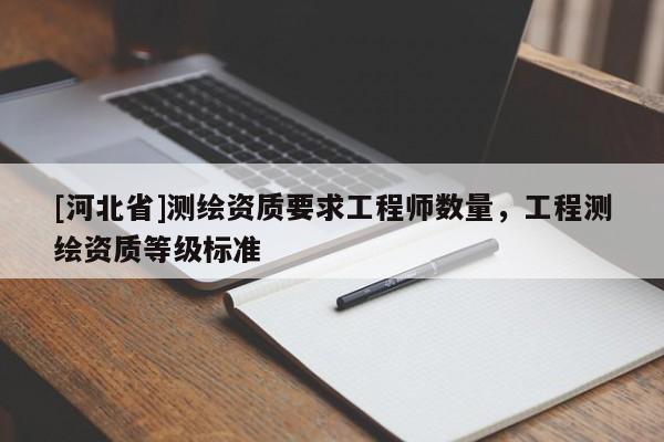 [河北省]測繪資質要求工程師數量，工程測繪資質等級標準