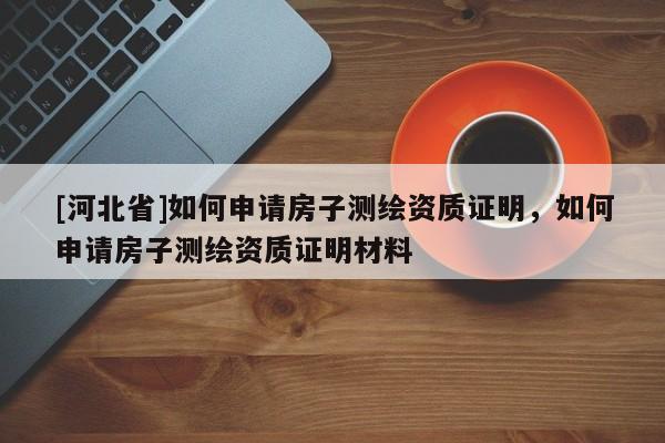[河北省]如何申請房子測繪資質證明，如何申請房子測繪資質證明材料