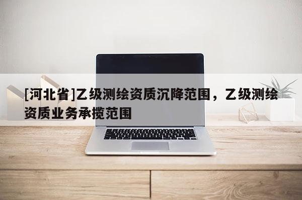 [河北省]乙級測繪資質沉降范圍，乙級測繪資質業務承攬范圍