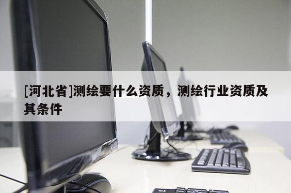 [河北省]測繪要什么資質，測繪行業資質及其條件