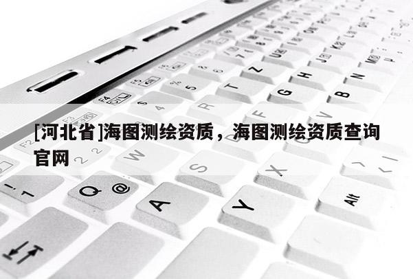 [河北省]海圖測繪資質，海圖測繪資質查詢官網