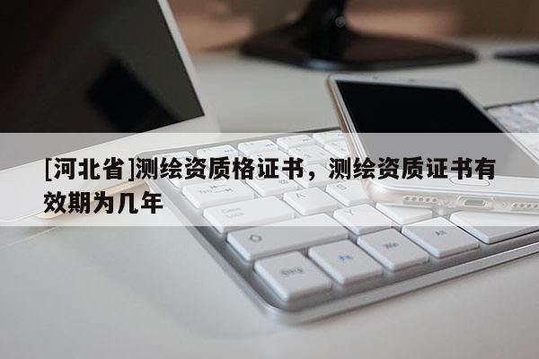 [河北省]測繪資質格證書，測繪資質證書有效期為幾年