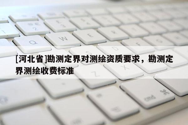 [河北省]勘測定界對測繪資質要求，勘測定界測繪收費標準