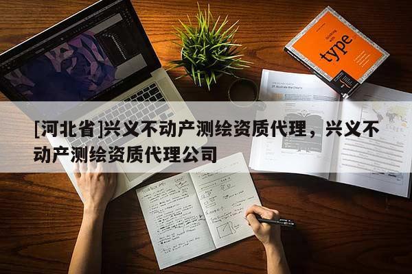 [河北省]興義不動產測繪資質代理，興義不動產測繪資質代理公司