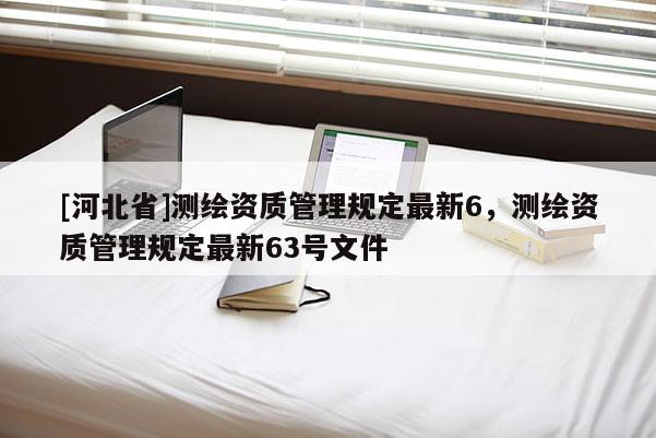 [河北省]測繪資質管理規定最新6，測繪資質管理規定最新63號文件