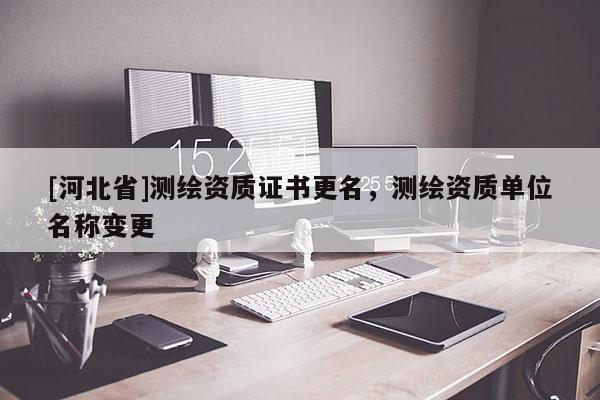 [河北省]測(cè)繪資質(zhì)證書更名，測(cè)繪資質(zhì)單位名稱變更