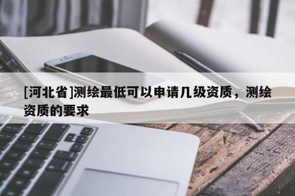 [河北省]測繪最低可以申請幾級資質，測繪資質的要求