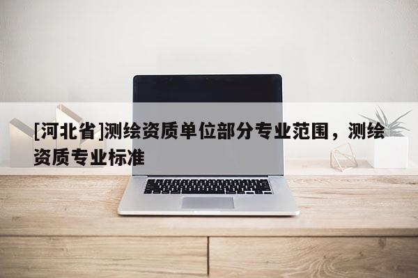 [河北省]測繪資質單位部分專業范圍，測繪資質專業標準