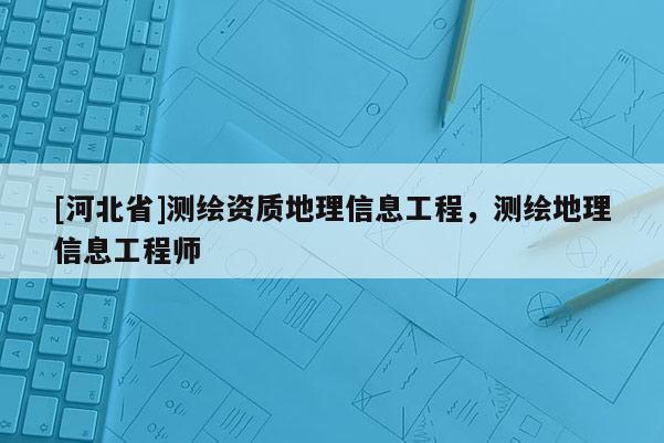 [河北省]測繪資質(zhì)地理信息工程，測繪地理信息工程師