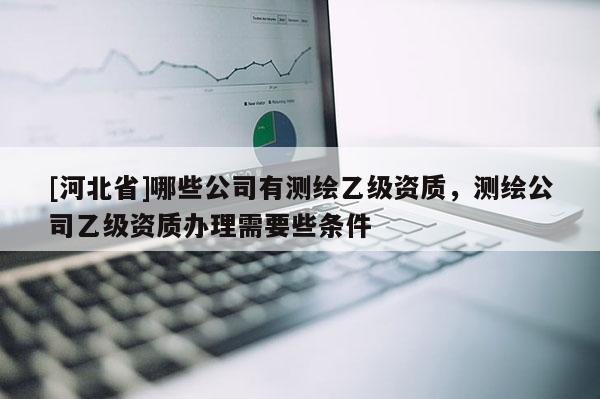 [河北省]哪些公司有測繪乙級資質，測繪公司乙級資質辦理需要些條件