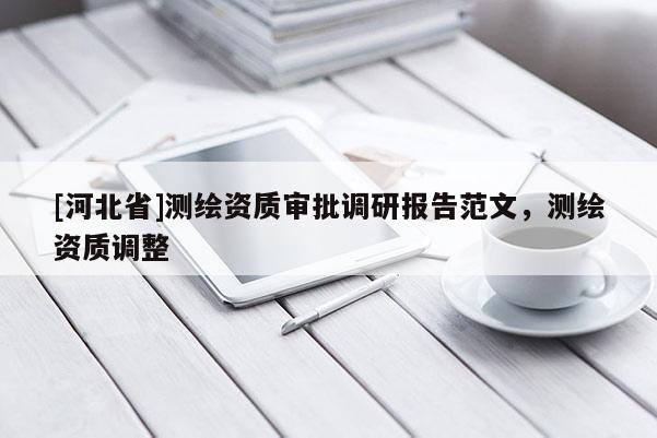 [河北省]測繪資質(zhì)審批調(diào)研報(bào)告范文，測繪資質(zhì)調(diào)整